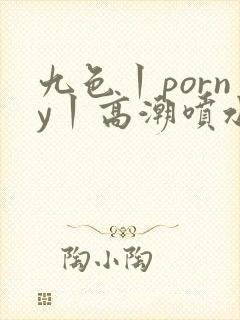 九色丨porny丨高潮喷水自拍