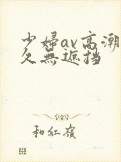 少妇av高潮久久无遮挡