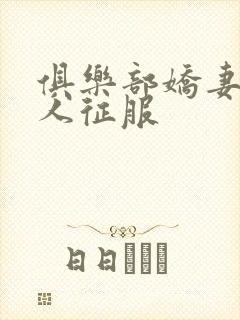 俱乐部娇妻被黑人征服