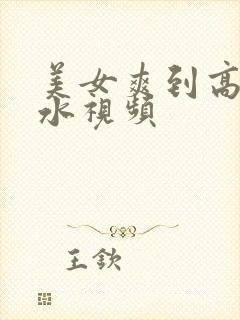 美女爽到高潮喷水视频