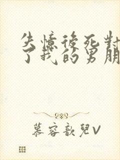 失忆后死对头成了我的男朋友by祝鳞无删减