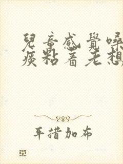 儿童感觉嗓子有痰粘着老想清嗓子怎么办