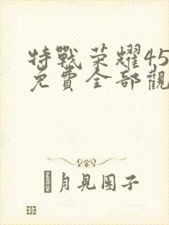 特战荣耀45集免费全部观看