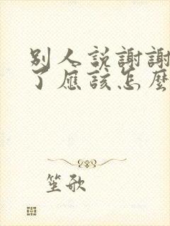 别人说谢谢辛苦了应该怎么回复好呢