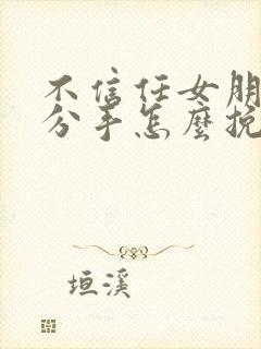 不信任女朋友要分手怎么挽回