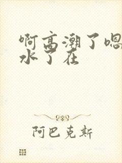 啊高潮了嗯～喷水了在