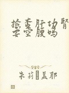 检查肝功肾功需要空腹吗