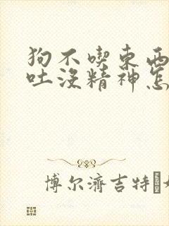 狗不吃东西还呕吐没精神怎么回事