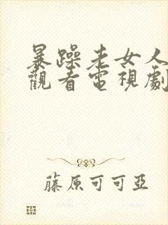 暴躁老女人免费观看电视剧40集