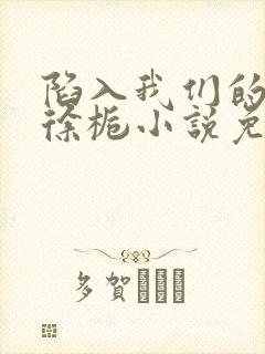 陷入我们的热恋徐栀小说免费阅读