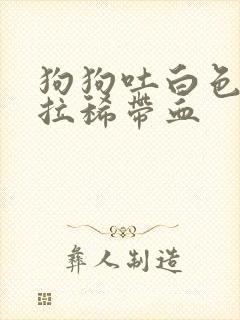 狗狗吐白色粘液拉稀带血