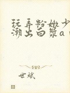 玩弄粉嫩少妇高潮出白浆aⅴ