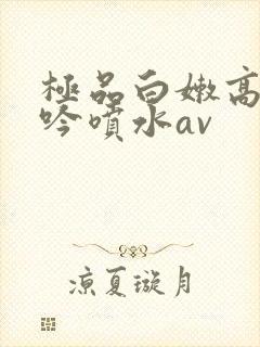 极品白嫩高潮呻吟喷水av