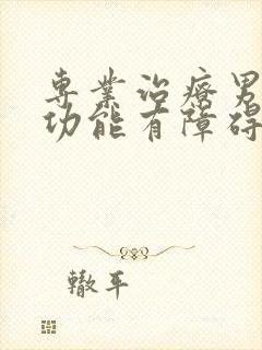 专业治疗男性性功能有障碍的医院