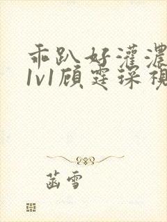 乖趴好灌浓精h1v1顾霆琛视频