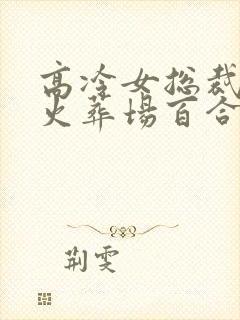 高冷女总裁追妻火葬场百合文