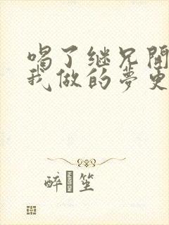 喝了继兄开的药我做的梦更精彩了