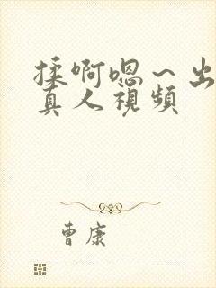 揉啊嗯～出水了真人视频