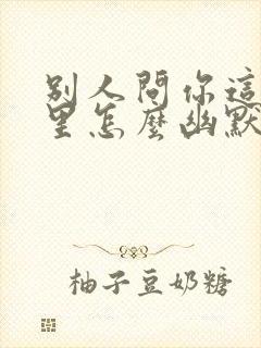 别人问你这是哪里怎么幽默的回答