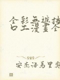 全彩无遮挡全彩口工漫画全彩h