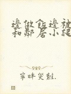 边做饭边被躁我和邻居小爬爬