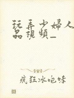 玩弄少妇人妻精品视频_