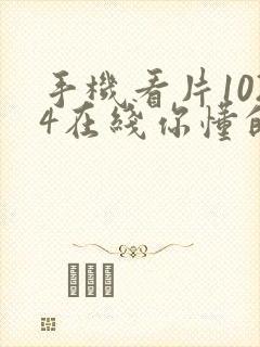 手机看片1024在线你懂的