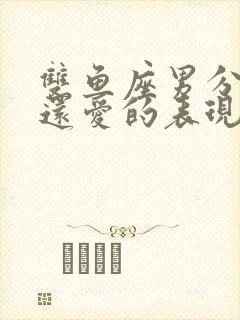 双鱼座男分手后还爱的表现