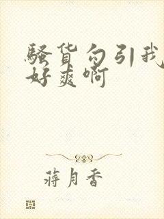 骚货勾引我操她好爽啊