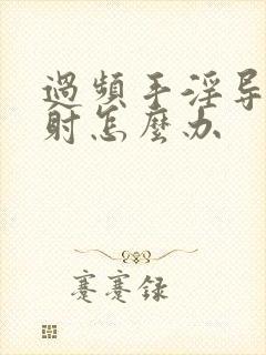 过频手淫导致早射怎么办