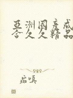 亚洲国产成人综合久久精品