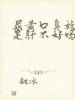 尿黄口臭放屁多是肝不好吗