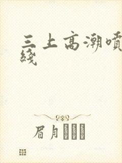 三上高潮喷水在线