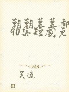 朝朝暮暮都是你90集短剧免费观看