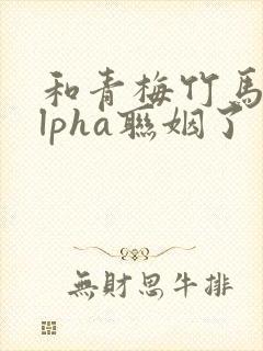 和青梅竹马的alpha联姻了 笔趣阁