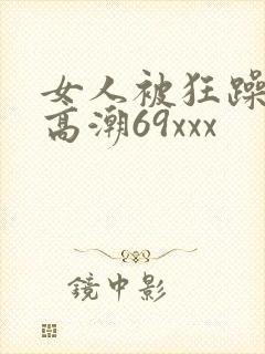女人被狂躁c到高潮69xxx