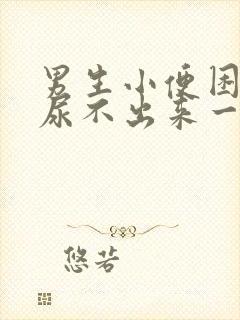 男生小便困难,尿不出来一般是怎么回事