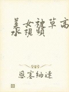 美女被草高潮喷水视频