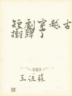 短剧穿越古代我摊牌了