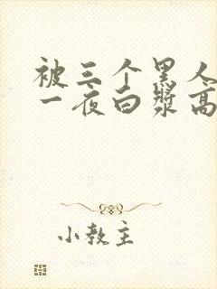 被三个黑人狂躁一夜白浆高潮电影