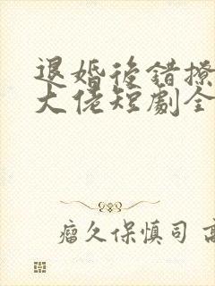 退婚后错撩千亿大佬短剧全集免费