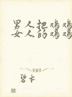 男人把鸡鸡插进女人的鸡鸡