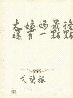 大姨妈最后一天还有一点点血同房后出血