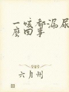 一咳都漏尿是怎么回事