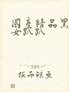 国产精品黑丝美女趴趴