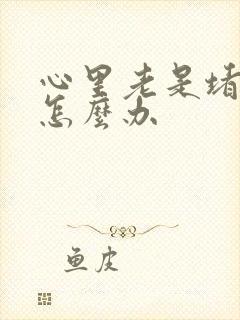 心里老是堵得慌怎么办