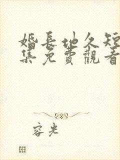 婚长地久短剧全集免费观看何连飞