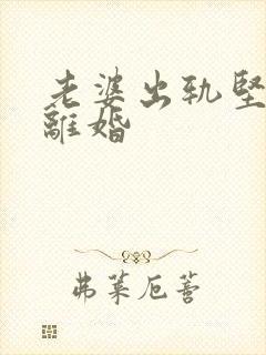 老婆出轨坚决要离婚