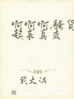 啊啊啊,骚货艹起来真爽