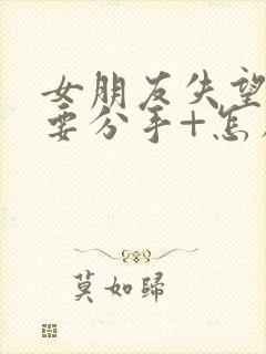 女朋友失望累了要分手+怎么挽回